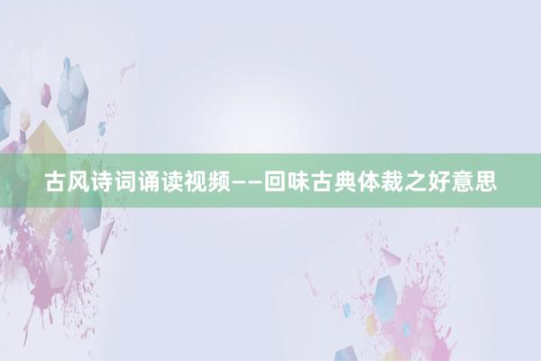 古风诗词诵读视频——回味古典体裁之好意思